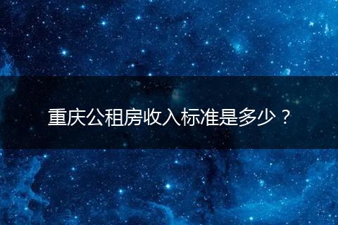 重庆公租房收入标准是多少？