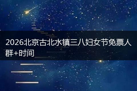 2026北京古北水镇三八妇女节免票人群+时间