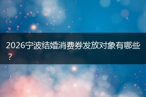 2026宁波结婚消费券发放对象有哪些？