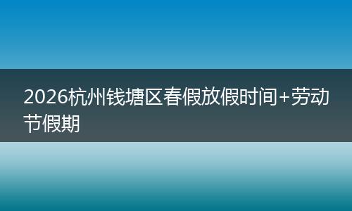 2026杭州钱塘区春假放假时间+劳动节假期