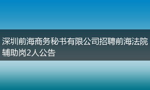 深圳前海商务秘书有限公司招聘前海法院辅助岗2人公告