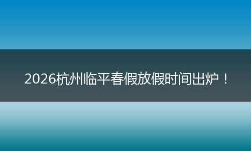 2026杭州临平春假放假时间出炉！