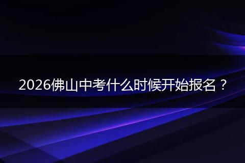 2026佛山中考什么时候开始报名？