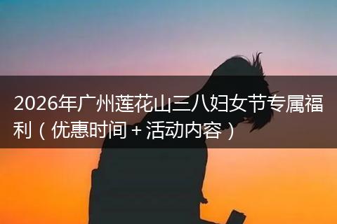 2026年广州莲花山三八妇女节专属福利（优惠时间＋活动内容）