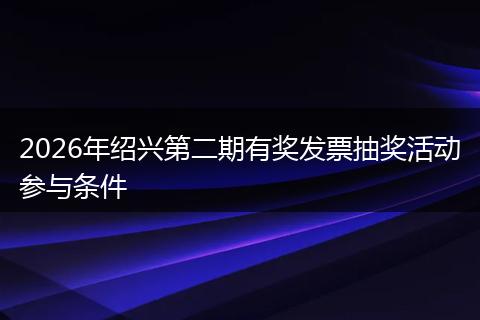 2026年绍兴第二期有奖发票抽奖活动参与条件
