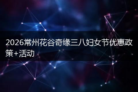 2026常州花谷奇缘三八妇女节优惠政策+活动
