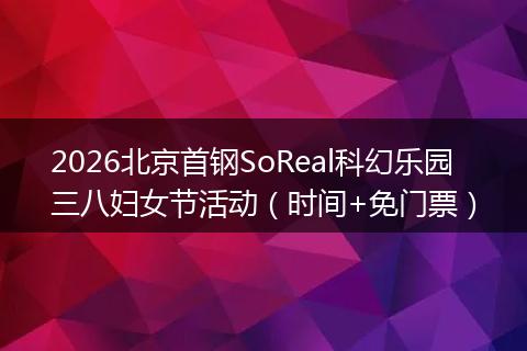 2026北京首钢SoReal科幻乐园三八妇女节活动（时间+免门票）