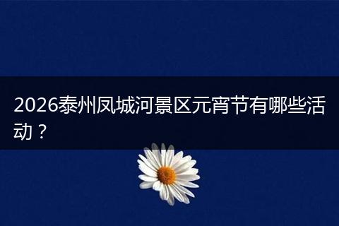 2026泰州凤城河景区元宵节有哪些活动？