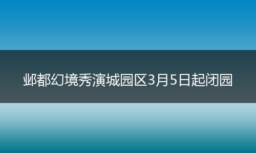 邺都幻境秀演城园区3月5日起闭园