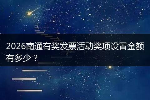 2026南通有奖发票活动奖项设置金额有多少？