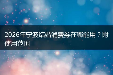 2026年宁波结婚消费券在哪能用？附使用范围