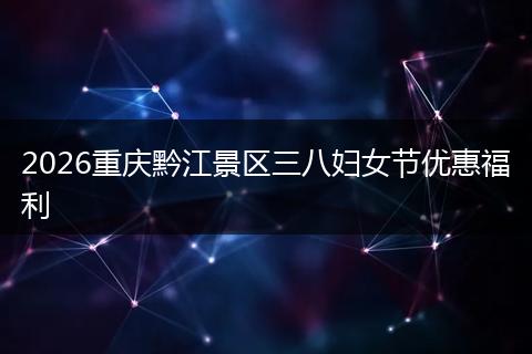 2026重庆黔江景区三八妇女节优惠福利