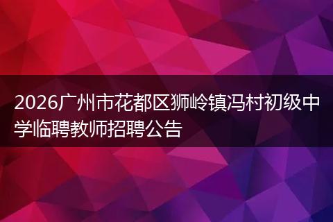 2026广州市花都区狮岭镇冯村初级中学临聘教师招聘公告