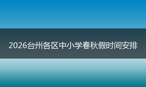2026台州各区中小学春秋假时间安排