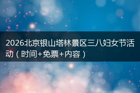 2026北京银山塔林景区三八妇女节活动（时间+免票+内容）