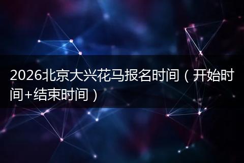 2026北京大兴花马报名时间（开始时间+结束时间）