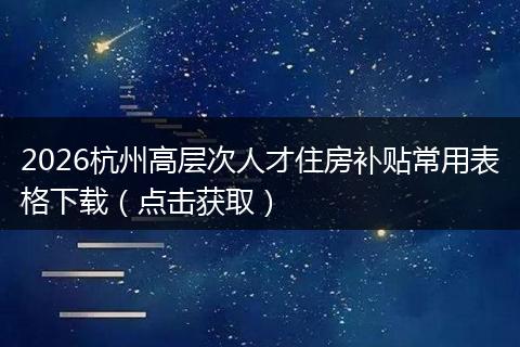 2026杭州高层次人才住房补贴常用表格下载（点击获取）