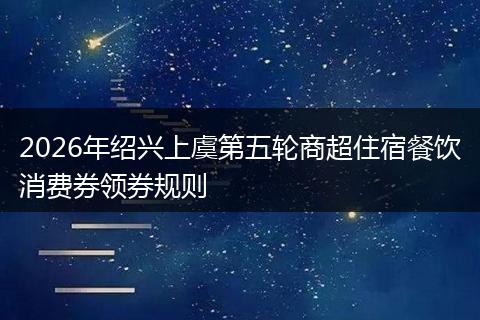 2026年绍兴上虞第五轮商超住宿餐饮消费券领券规则