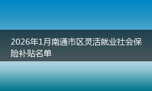 2026年1月南通市区灵活就业社会保险补贴名单