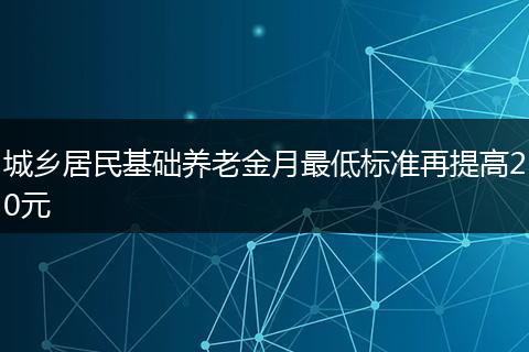 城乡居民基础养老金月最低标准再提高20元