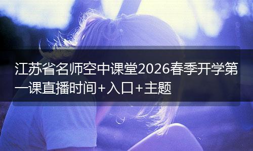 江苏省名师空中课堂2026春季开学第一课直播时间+入口+主题