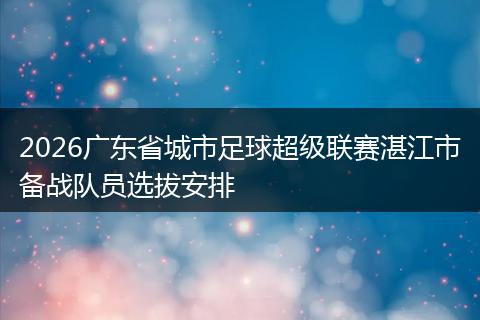 2026广东省城市足球超级联赛湛江市备战队员选拔安排