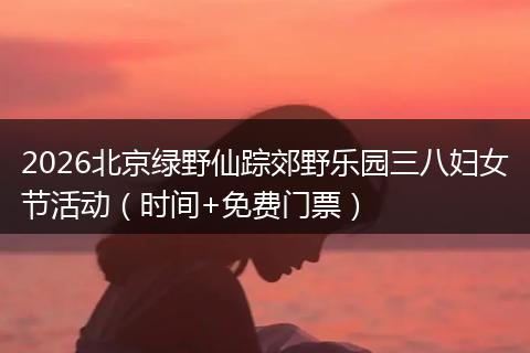 2026北京绿野仙踪郊野乐园三八妇女节活动（时间+免费门票）