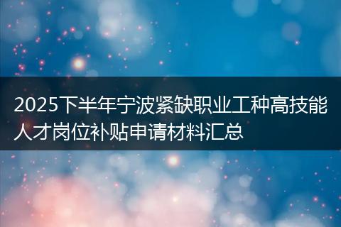 2025下半年宁波紧缺职业工种高技能人才岗位补贴申请材料汇总