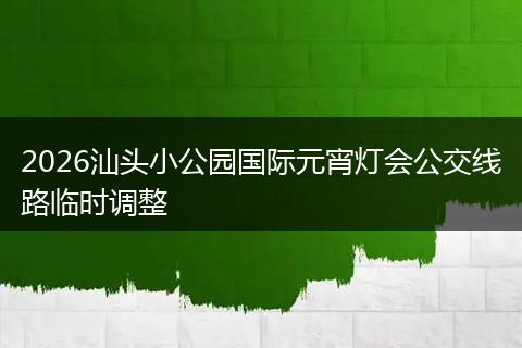 2026汕头小公园国际元宵灯会公交线路临时调整