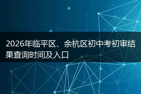 2026年临平区、余杭区初中考初审结果查询时间及入口