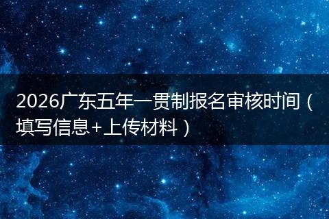 2026广东五年一贯制报名审核时间（填写信息+上传材料）