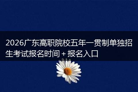 2026广东高职院校五年一贯制单独招生考试报名时间＋报名入口