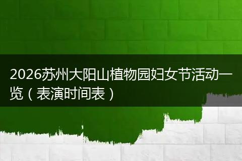 2026苏州大阳山植物园妇女节活动一览（表演时间表）