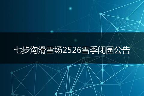 七步沟滑雪场2526雪季闭园公告