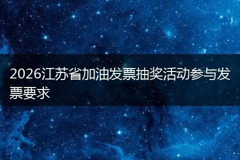 2026江苏省加油发票抽奖活动参与发票要求