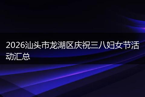 2026汕头市龙湖区庆祝三八妇女节活动汇总