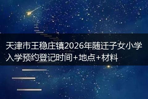 天津市王稳庄镇2026年随迁子女小学入学预约登记时间+地点+材料