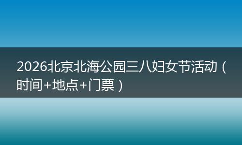 2026北京北海公园三八妇女节活动（时间+地点+门票）