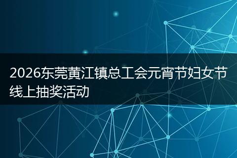 2026东莞黄江镇总工会元宵节妇女节线上抽奖活动