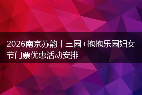 2026南京苏韵十三园+抱抱乐园妇女节门票优惠活动安排