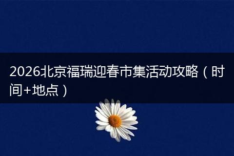 2026北京福瑞迎春市集活动攻略（时间+地点）