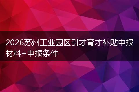 2026苏州工业园区引才育才补贴申报材料+申报条件