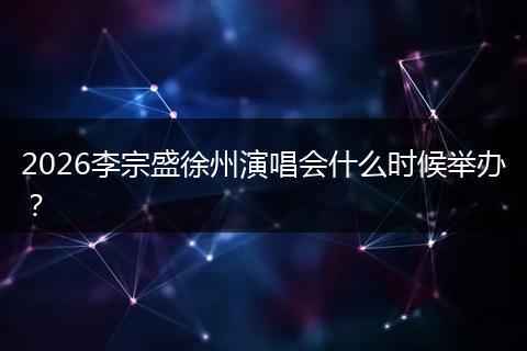 2026李宗盛徐州演唱会什么时候举办？