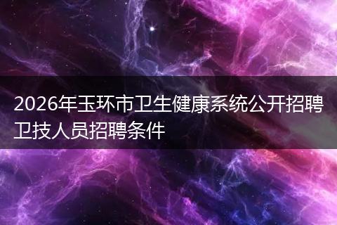 2026年玉环市卫生健康系统公开招聘卫技人员招聘条件