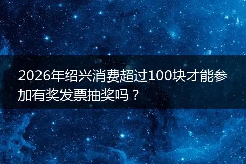 2026年绍兴消费超过100块才能参加有奖发票抽奖吗？