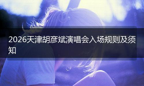 2026天津胡彦斌演唱会入场规则及须知