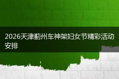 2026天津蓟州车神架妇女节精彩活动安排