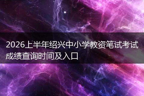2026上半年绍兴中小学教资笔试考试成绩查询时间及入口