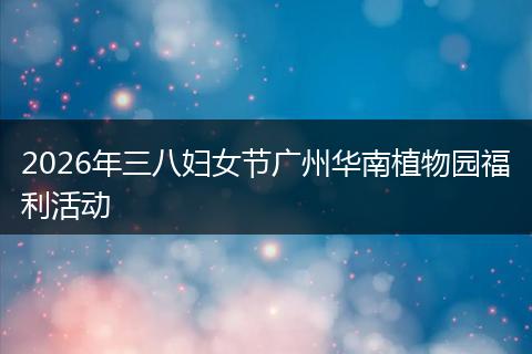 2026年三八妇女节广州华南植物园福利活动