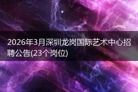 2026年3月深圳龙岗国际艺术中心招聘公告(23个岗位)